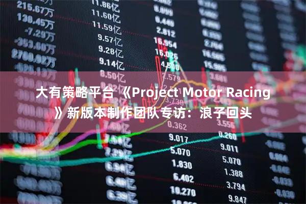 大有策略平台 《Project Motor Racing》新版本制作团队专访：浪子回头