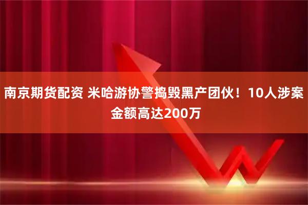 南京期货配资 米哈游协警捣毁黑产团伙！10人涉案 金额高达200万