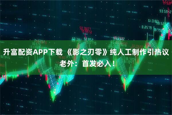 升富配资APP下载 《影之刃零》纯人工制作引热议 老外：首发必入！