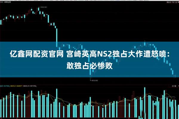 亿鑫网配资官网 宫崎英高NS2独占大作遭怒喷：敢独占必惨败