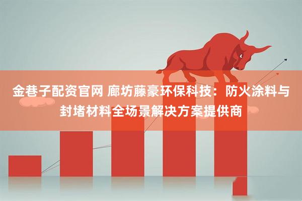 金巷子配资官网 廊坊藤豪环保科技：防火涂料与封堵材料全场景解决方案提供商