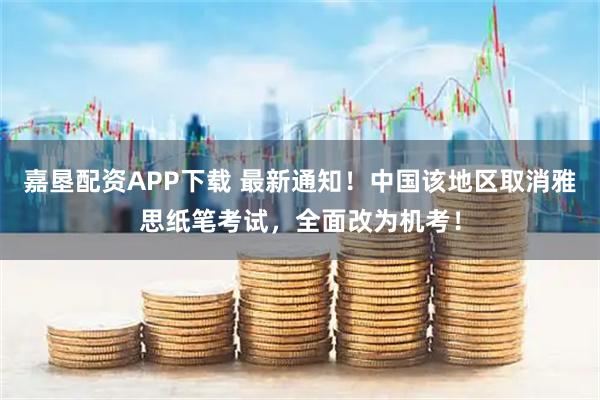 嘉垦配资APP下载 最新通知！中国该地区取消雅思纸笔考试，全面改为机考！