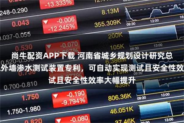尚牛配资APP下载 河南省城乡规划设计研究总院申请建筑外墙渗水测试装置专利，可自动实现测试且安全性效率大幅提升