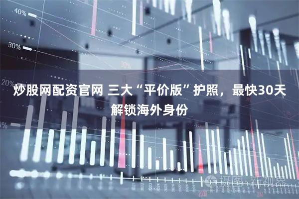 炒股网配资官网 三大“平价版”护照，最快30天解锁海外身份