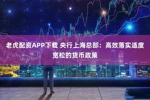 老虎配资APP下载 央行上海总部：高效落实适度宽松的货币政策
