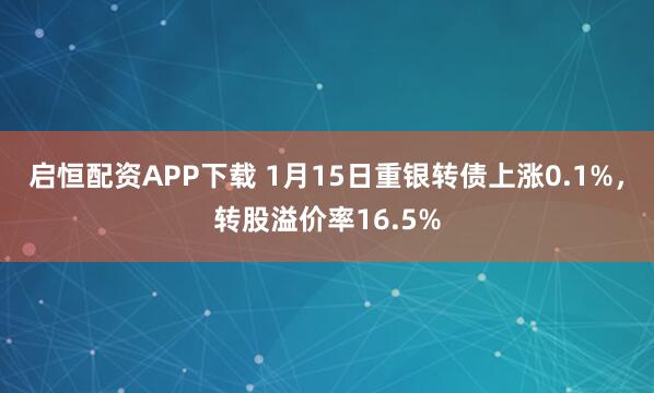 启恒配资APP下载 1月15日重银转债上涨0.1%，转股溢价率16.5%