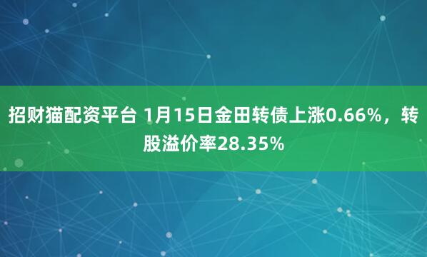 招财猫配资平台 1月15日金田转债上涨0.66%，转股溢价率28.35%