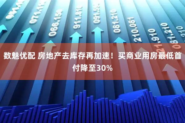 数魅优配 房地产去库存再加速！买商业用房最低首付降至30%
