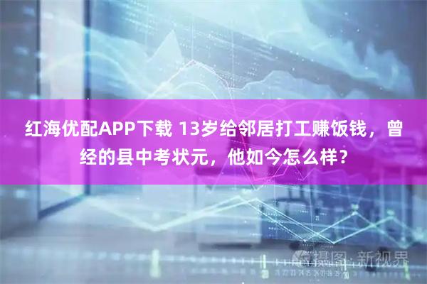红海优配APP下载 13岁给邻居打工赚饭钱，曾经的县中考状元，他如今怎么样？