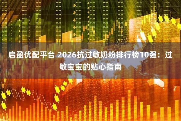 启盈优配平台 2026抗过敏奶粉排行榜10强：过敏宝宝的贴心指南