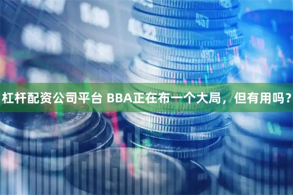 杠杆配资公司平台 BBA正在布一个大局，但有用吗？