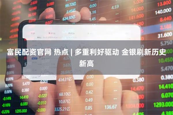 富民配资官网 热点 | 多重利好驱动 金银刷新历史新高