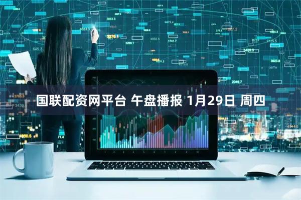 国联配资网平台 午盘播报 1月29日 周四