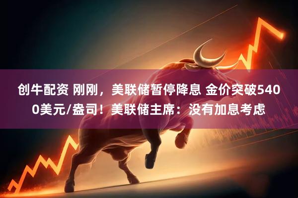 创牛配资 刚刚，美联储暂停降息 金价突破5400美元/盎司！美联储主席：没有加息考虑
