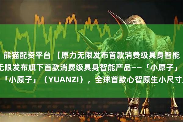 熊猫配资平台 【原力无限发布首款消费级具身智能新品】2月4日，原力无限发布旗下首款消费级具身智能产品——「小原子」（YUANZI），全球首款心智原生小尺寸双足机器人。