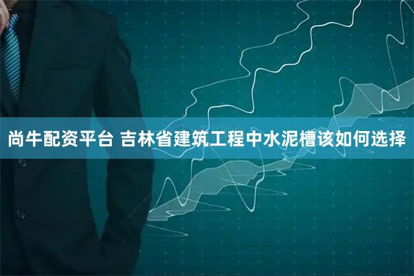 尚牛配资平台 吉林省建筑工程中水泥槽该如何选择