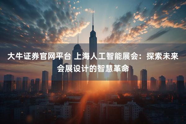 大牛证券官网平台 上海人工智能展会：探索未来会展设计的智慧革命