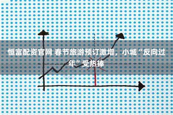 恒富配资官网 春节旅游预订激增，小城“反向过年”受热捧