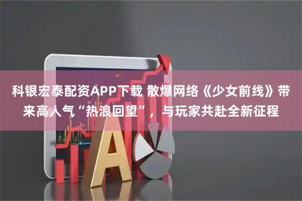 科银宏泰配资APP下载 散爆网络《少女前线》带来高人气“热浪回望”，与玩家共赴全新征程