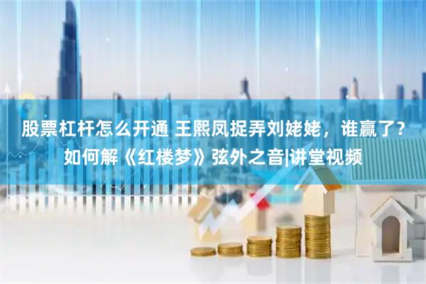 股票杠杆怎么开通 王熙凤捉弄刘姥姥，谁赢了？如何解《红楼梦》弦外之音|讲堂视频