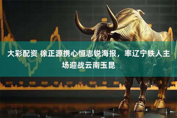大彩配资 徐正源携心恒志锐海报，率辽宁铁人主场迎战云南玉昆