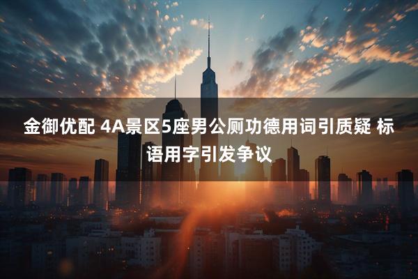 金御优配 4A景区5座男公厕功德用词引质疑 标语用字引发争议