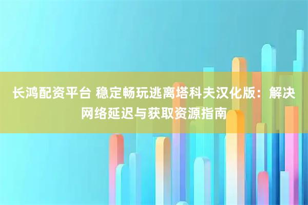 长鸿配资平台 稳定畅玩逃离塔科夫汉化版：解决网络延迟与获取资源指南