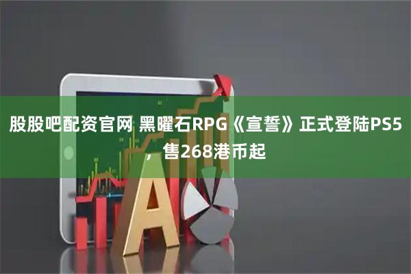 股股吧配资官网 黑曜石RPG《宣誓》正式登陆PS5，售268港币起